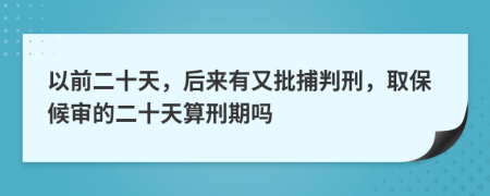 以前二十天，后来有又批捕判刑，取保候审的二十天算刑期吗