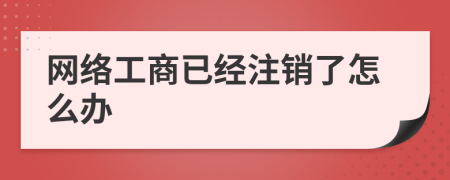 网络工商已经注销了怎么办