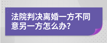 法院判决离婚一方不同意另一方怎么办？