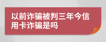 以前诈骗被判三年今信用卡诈骗是吗