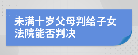 未满十岁父母判给子女法院能否判决
