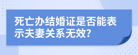 死亡办结婚证是否能表示夫妻关系无效？