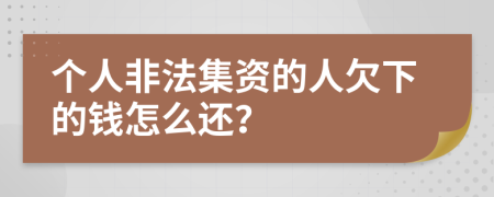 个人非法集资的人欠下的钱怎么还？