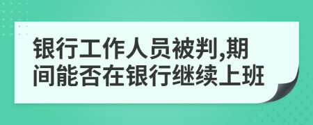 银行工作人员被判,期间能否在银行继续上班