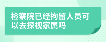 检察院已经拘留人员可以去探视家属吗