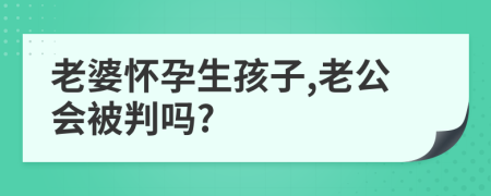 老婆怀孕生孩子,老公会被判吗?