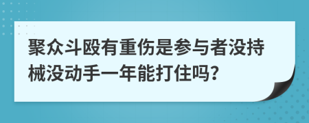 聚众斗殴有重伤是参与者没持械没动手一年能打住吗？