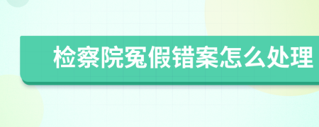 检察院冤假错案怎么处理