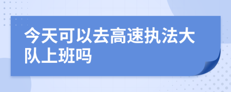 今天可以去高速执法大队上班吗