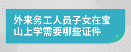 外来务工人员子女在宝山上学需要哪些证件