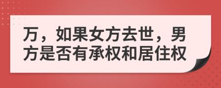 万，如果女方去世，男方是否有承权和居住权