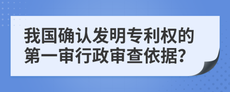 我国确认发明专利权的第一审行政审查依据？