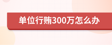 单位行贿300万怎么办