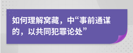 如何理解窝藏，中“事前通谋的，以共同犯罪论处”