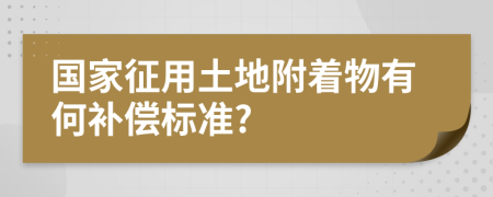 国家征用土地附着物有何补偿标准?