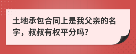 土地承包合同上是我父亲的名字，叔叔有权平分吗？