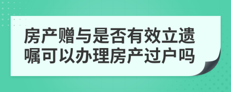 房产赠与是否有效立遗嘱可以办理房产过户吗