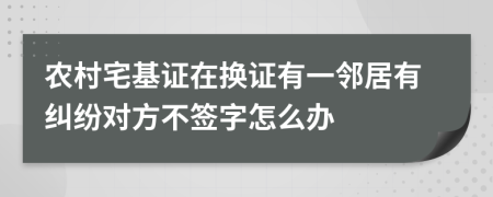 农村宅基证在换证有一邻居有纠纷对方不签字怎么办