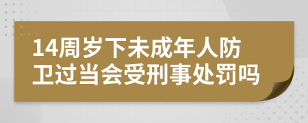 14周岁下未成年人防卫过当会受刑事处罚吗