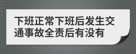 下班正常下班后发生交通事故全责后有没有