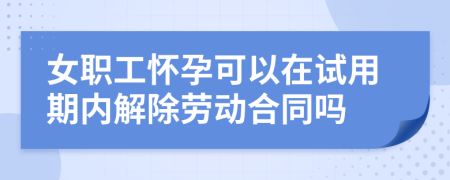 女职工怀孕可以在试用期内解除劳动合同吗