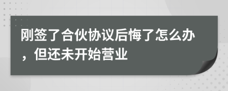 刚签了合伙协议后悔了怎么办，但还未开始营业