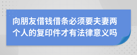 向朋友借钱借条必须要夫妻两个人的复印件才有法律意义吗