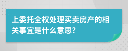 上委托全权处理买卖房产的相关事宜是什么意思？