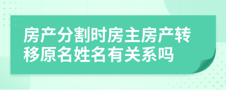 房产分割时房主房产转移原名姓名有关系吗