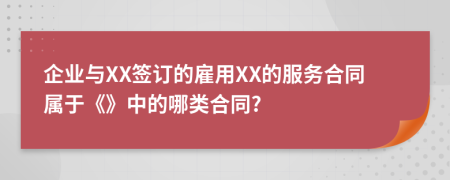 企业与XX签订的雇用XX的服务合同属于《》中的哪类合同?