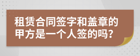 租赁合同签字和盖章的甲方是一个人签的吗？