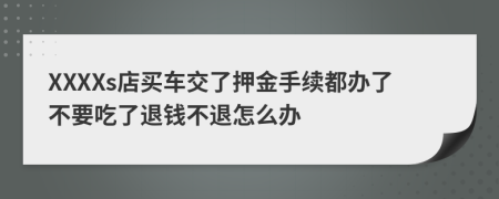 XXXXs店买车交了押金手续都办了不要吃了退钱不退怎么办