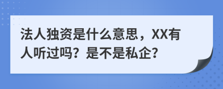 法人独资是什么意思，XX有人听过吗？是不是私企？