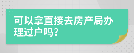 可以拿直接去房产局办理过户吗?