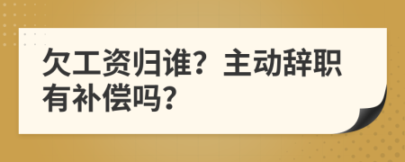 欠工资归谁？主动辞职有补偿吗？