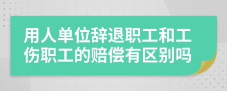 用人单位辞退职工和工伤职工的赔偿有区别吗