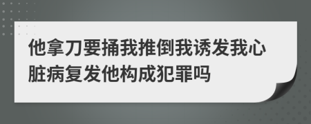 他拿刀要捅我推倒我诱发我心脏病复发他构成犯罪吗