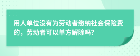 用人单位没有为劳动者缴纳社会保险费的，劳动者可以单方解除吗？