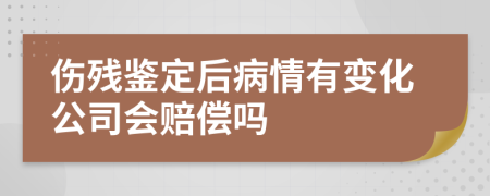 伤残鉴定后病情有变化公司会赔偿吗