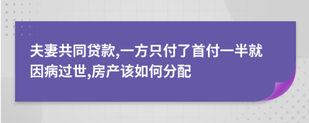 夫妻共同贷款,一方只付了首付一半就因病过世,房产该如何分配