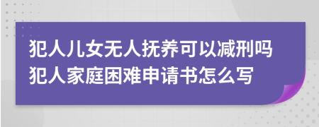 犯人儿女无人抚养可以减刑吗犯人家庭困难申请书怎么写