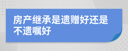 房产继承是遗赠好还是不遗嘱好