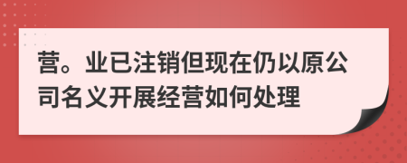 营。业已注销但现在仍以原公司名义开展经营如何处理