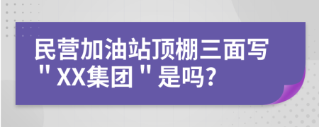 民营加油站顶棚三面写＂XX集团＂是吗?