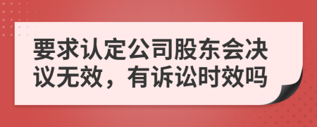 要求认定公司股东会决议无效，有诉讼时效吗