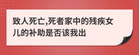 致人死亡,死者家中的残疾女儿的补助是否该我出