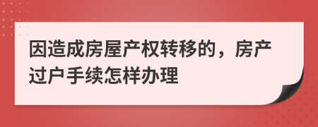 因造成房屋产权转移的，房产过户手续怎样办理