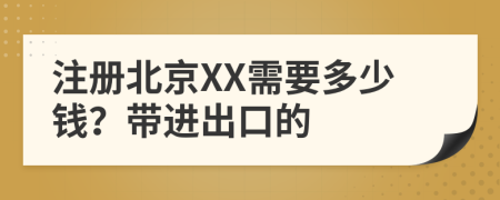 注册北京XX需要多少钱？带进出口的