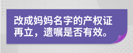 改成妈妈名字的产权证再立，遗嘱是否有效。
