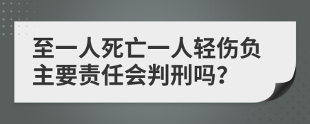 至一人死亡一人轻伤负主要责任会判刑吗？